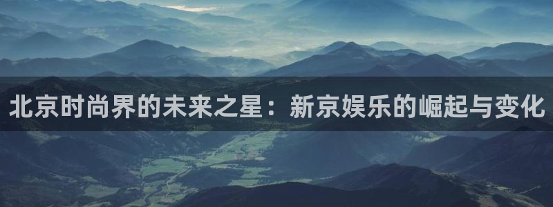 申慱sunbet苹果app：北京时尚界的未来之星：新京娱乐的崛起与变化