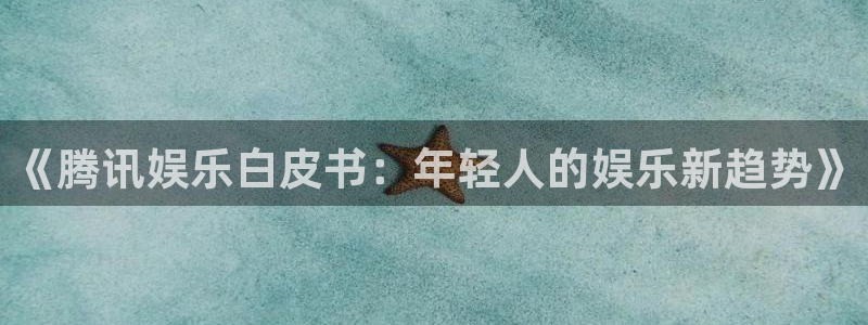 sunbet申搏888：《腾讯娱乐白皮书：年轻人的娱乐新趋势》