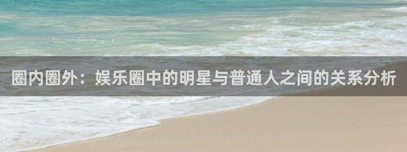 申慱sunbet苹果app：圈内圈外：娱乐圈中的明星与普通人之间的关系分析