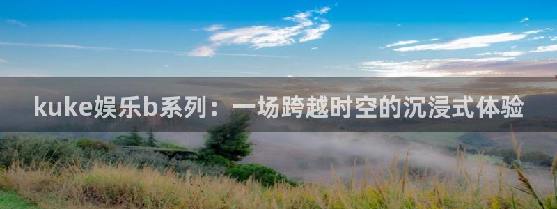 sunbet(中国区)官方网站：kuke娱乐b系列：一场跨越时空的沉浸式体验